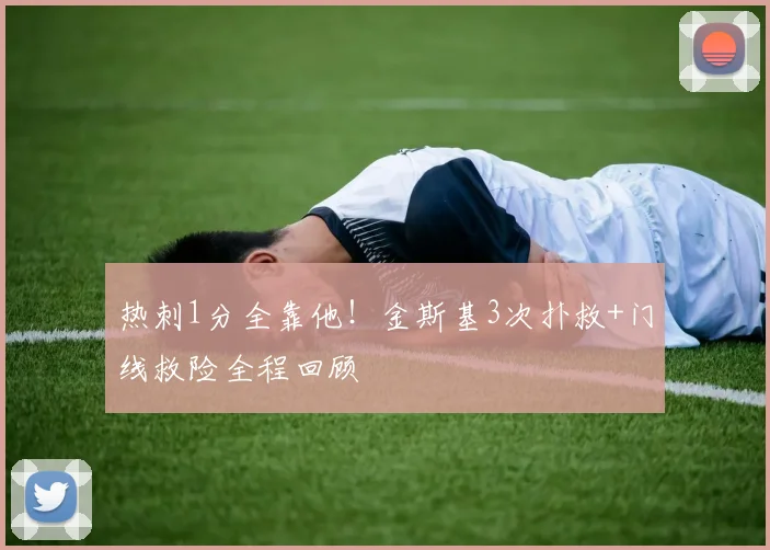 热刺1分全靠他!金斯基3次扑救+门线救险全程回顾