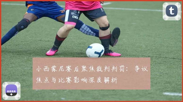 小西蒙尼赛后聚焦裁判判罚：争议焦点与比赛影响深度解析