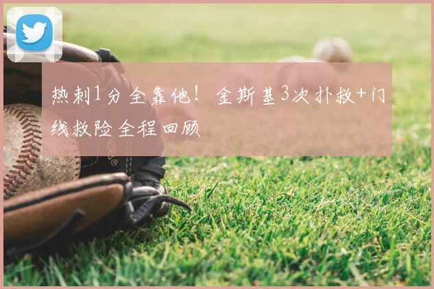 热刺1分全靠他!金斯基3次扑救+门线救险全程回顾