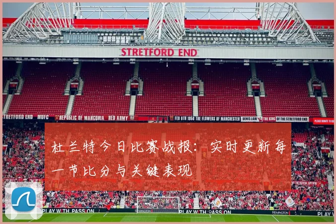 杜兰特今日比赛战报：实时更新每一节比分与关键表现