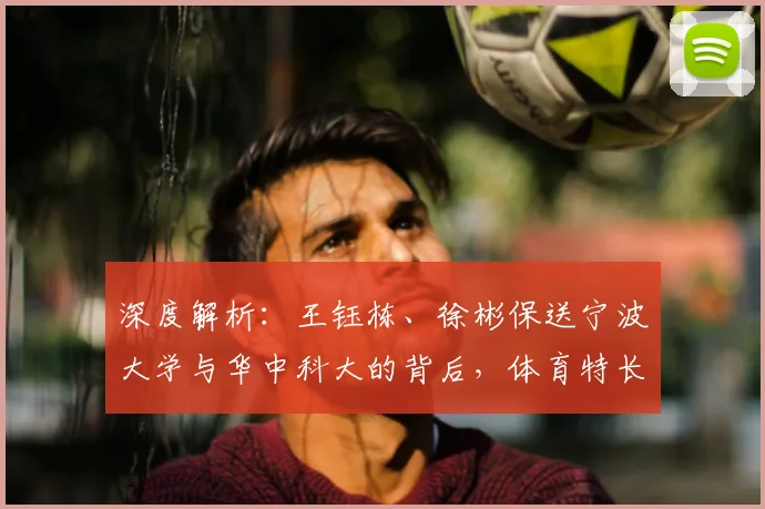 深度解析:王钰栋、徐彬保送宁波大学与华中科大的背后,体育特长生升学路径全指南