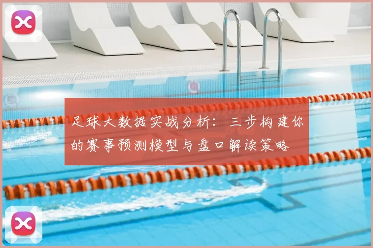 足球大数据实战分析:三步构建你的赛事预测模型与盘口解读策略