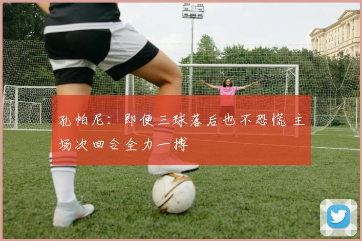 孔帕尼:即便三球落后也不恐慌 主场次回合全力一搏