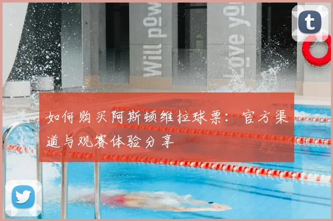 如何购买阿斯顿维拉球票:官方渠道与观赛体验分享