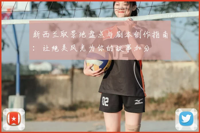 新西兰取景地盘点与剧本创作指南:让绝美风光为你的故事加分