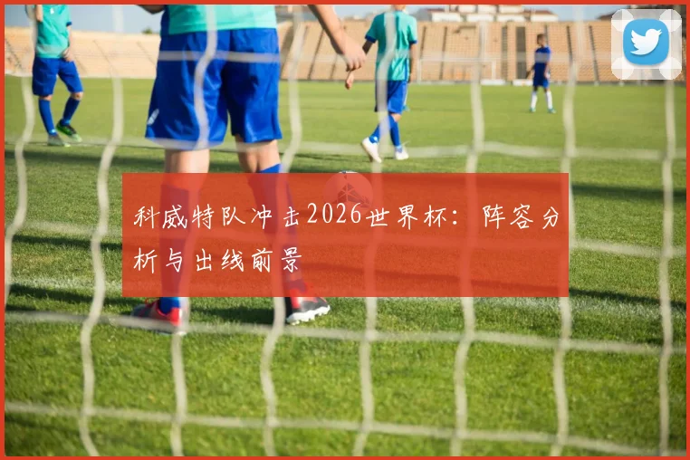 科威特队冲击2026世界杯:阵容分析与出线前景