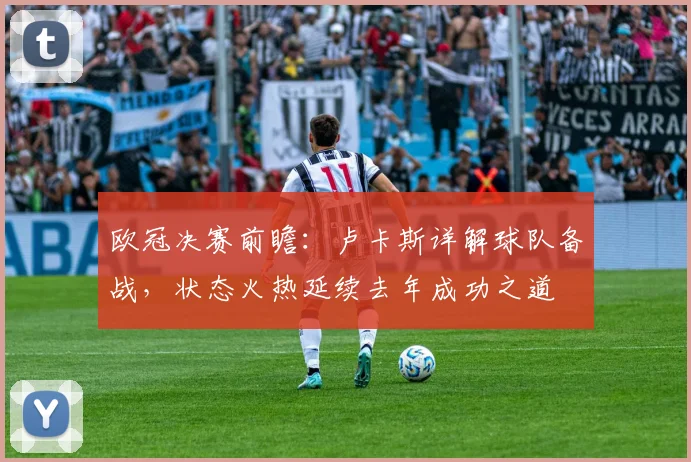 欧冠决赛前瞻：卢卡斯详解球队备战，状态火热延续去年成功之道