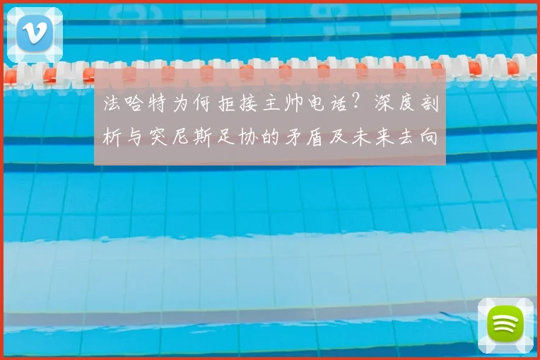法哈特为何拒接主帅电话?深度剖析与突尼斯足协的矛盾及未来去向