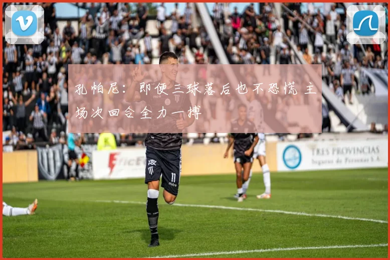 孔帕尼:即便三球落后也不恐慌 主场次回合全力一搏